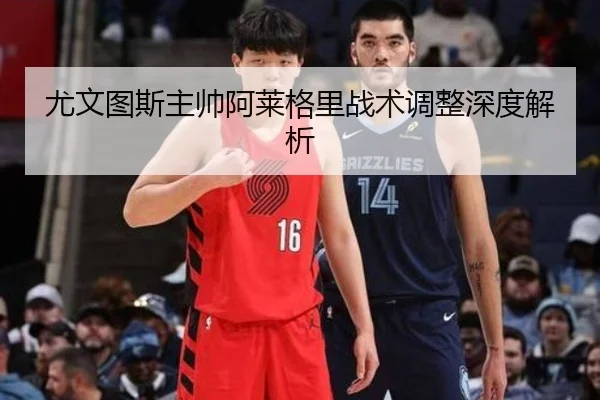 尤文图斯主帅阿莱格里战术调整深度解析